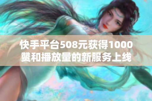 快手平台508元获得1000赞和播放量的新服务上线 快手平台508元获得1000赞和播放量的新服务上线