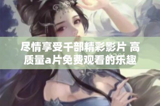 尽情享受千部精彩影片 高质量a片免费观看的乐趣