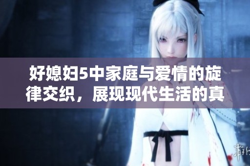 好媳妇5中家庭与爱情的旋律交织，展现现代生活的真实百态