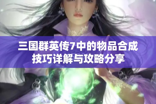 三国群英传7中的物品合成技巧详解与攻略分享