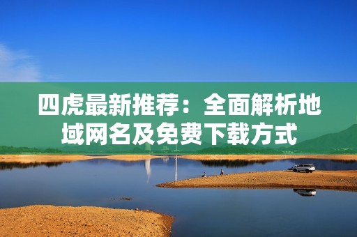 四虎最新推荐：全面解析地域网名及免费下载方式
