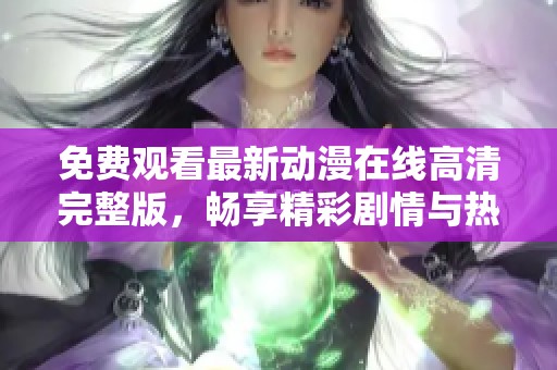 免费观看最新动漫在线高清完整版，畅享精彩剧情与热血战斗