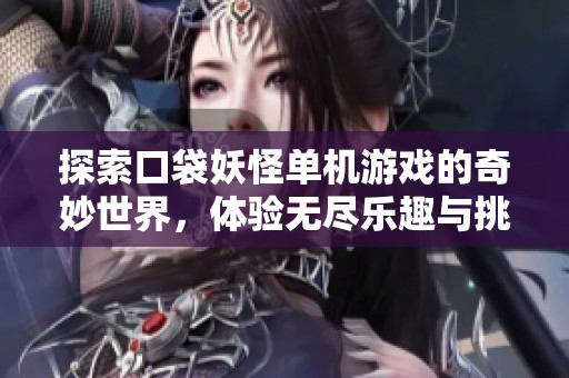 探索口袋妖怪单机游戏的奇妙世界，体验无尽乐趣与挑战