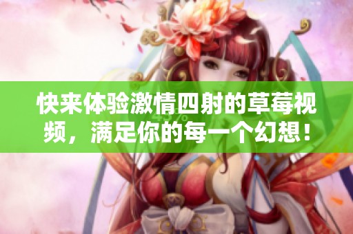快来体验激情四射的草莓视频，满足你的每一个幻想！