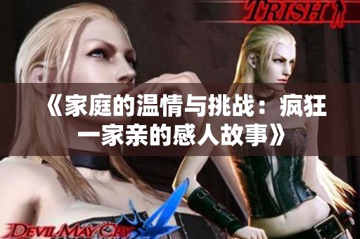 《家庭的温情与挑战：疯狂一家亲的感人故事》