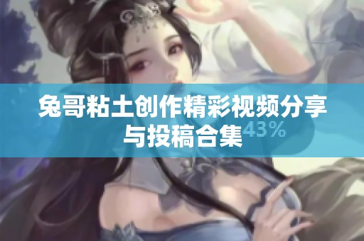 兔哥粘土创作精彩视频分享与投稿合集