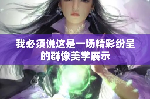 我必须说这是一场精彩纷呈的群像美学展示 我必须说这是一场精彩纷呈的群像美学展示