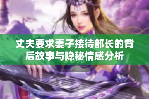 丈夫要求妻子接待部长的背后故事与隐秘情感分析