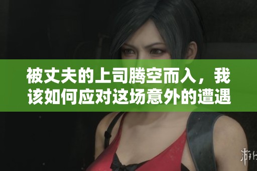 被丈夫的上司腾空而入，我该如何应对这场意外的遭遇