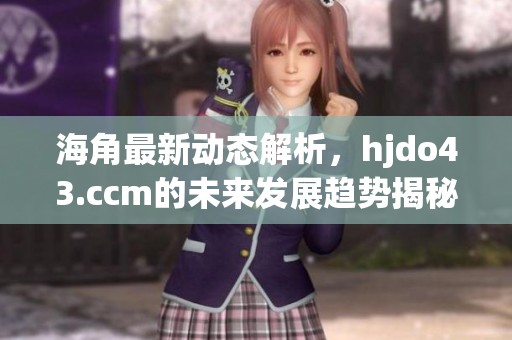 海角最新动态解析，hjdo43.ccm的未来发展趋势揭秘
