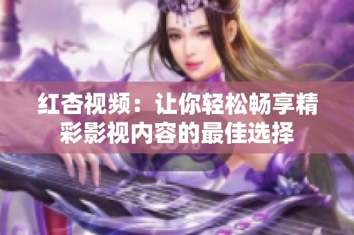 红杏视频：让你轻松畅享精彩影视内容的最佳选择