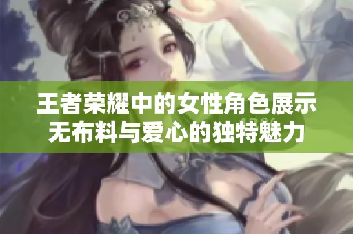 王者荣耀中的女性角色展示无布料与爱心的独特魅力