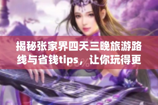揭秘张家界四天三晚旅游路线与省钱tips，让你玩得更畅快！
