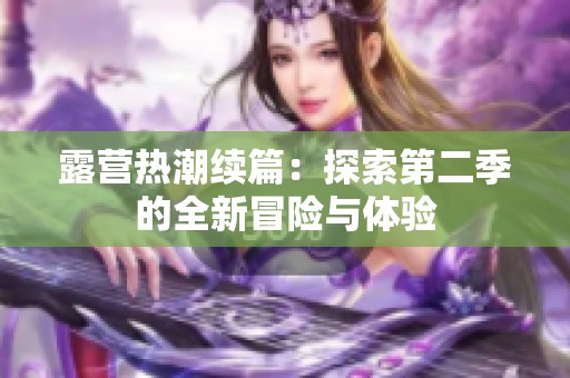 露营热潮续篇：探索第二季的全新冒险与体验