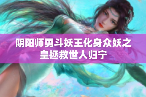 阴阳师勇斗妖王化身众妖之皇拯救世人归宁 阴阳师勇斗妖王化身众妖之皇拯救世人归宁