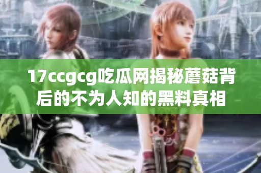 17ccgcg吃瓜网揭秘蘑菇背后的不为人知的黑料真相