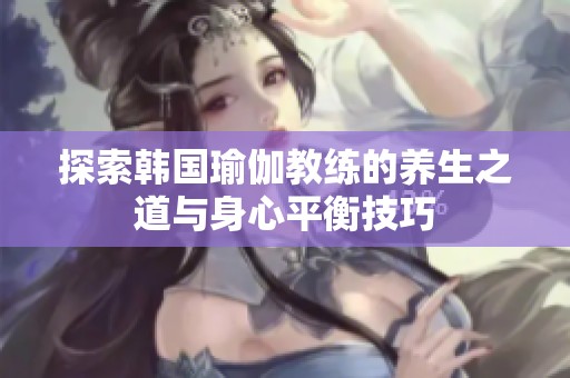 探索韩国瑜伽教练的养生之道与身心平衡技巧