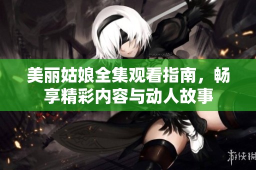 美丽姑娘全集观看指南，畅享精彩内容与动人故事