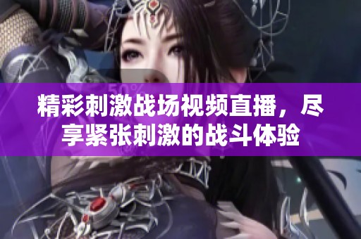 精彩刺激战场视频直播，尽享紧张刺激的战斗体验