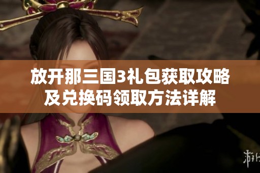 放开那三国3礼包获取攻略及兑换码领取方法详解 放开那三国3礼包获取攻略及兑换码领取方法详解