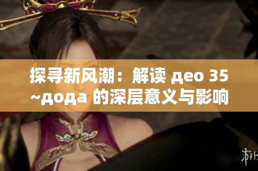 探寻新风潮：解读 део 35~дода 的深层意义与影响