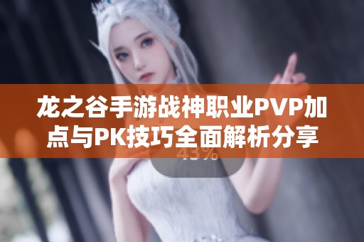 龙之谷手游战神职业PVP加点与PK技巧全面解析分享