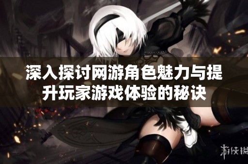深入探讨网游角色魅力与提升玩家游戏体验的秘诀 深入探讨网游角色魅力与提升玩家游戏体验的秘诀