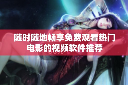 随时随地畅享免费观看热门电影的视频软件推荐