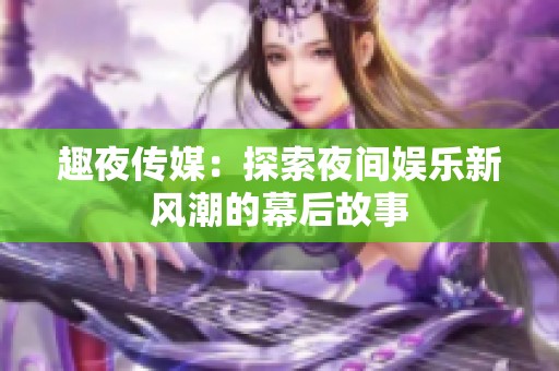 趣夜传媒：探索夜间娱乐新风潮的幕后故事