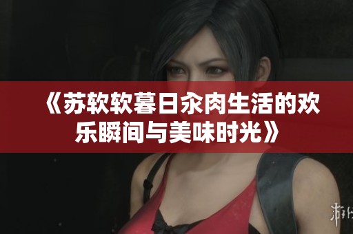 《苏软软暮日汆肉生活的欢乐瞬间与美味时光》