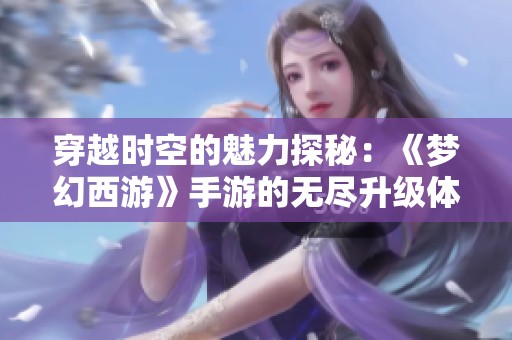 穿越时空的魅力探秘：《梦幻西游》手游的无尽升级体验
