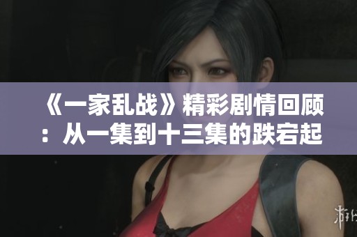 《一家乱战》精彩剧情回顾：从一集到十三集的跌宕起伏