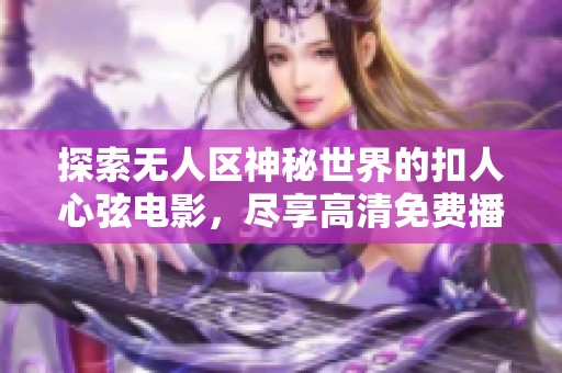 探索无人区神秘世界的扣人心弦电影，尽享高清免费播放体验