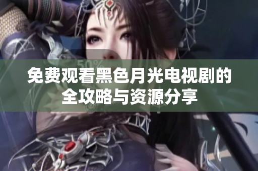 免费观看黑色月光电视剧的全攻略与资源分享