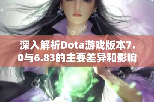 深入解析Dota游戏版本7.0与6.83的主要差异和影响 深入解析Dota游戏版本7.0与6.83的主要差异和影响