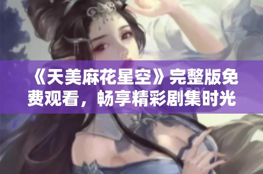 《天美麻花星空》完整版免费观看，畅享精彩剧集时光