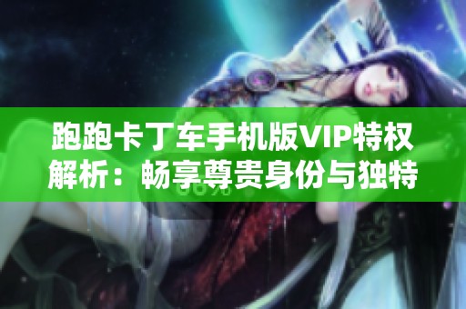 跑跑卡丁车手机版VIP特权解析：畅享尊贵身份与独特游戏体验