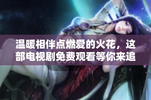 温暖相伴点燃爱的火花，这部电视剧免费观看等你来追看