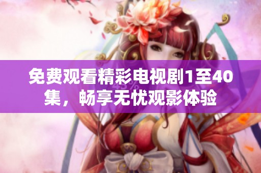 免费观看精彩电视剧1至40集，畅享无忧观影体验