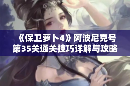 《保卫萝卜4》阿波尼克号第35关通关技巧详解与攻略分享