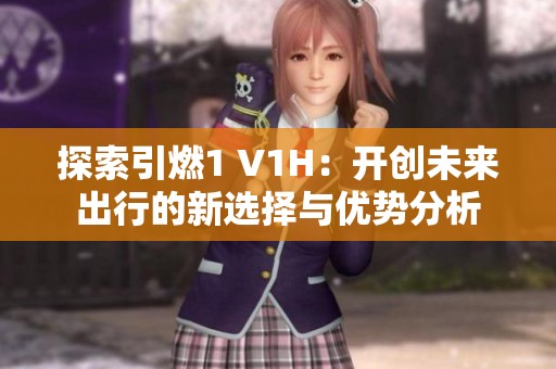 探索引燃1 V1H：开创未来出行的新选择与优势分析