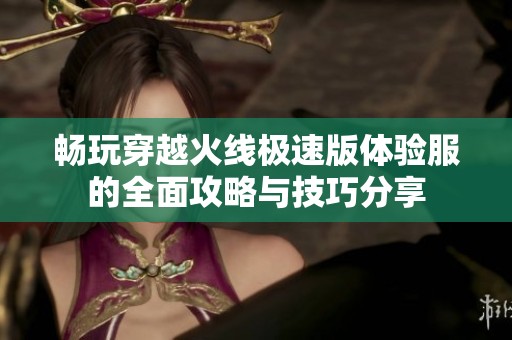 畅玩穿越火线极速版体验服的全面攻略与技巧分享
