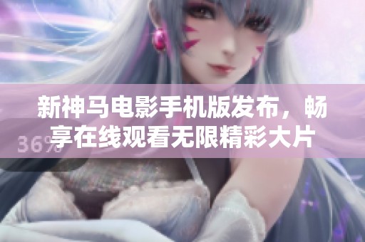 新神马电影手机版发布，畅享在线观看无限精彩大片