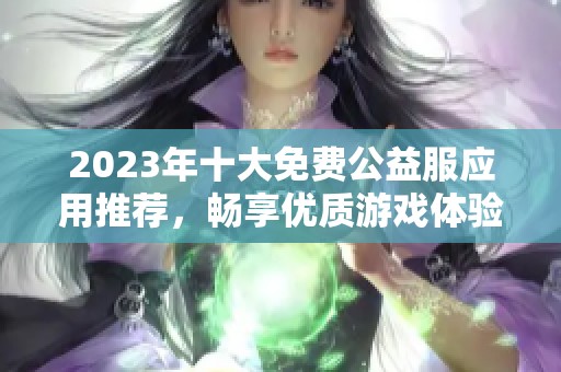 2023年十大免费公益服应用推荐,畅享优质游戏体验 2023年十大免费公益服应用推荐,畅享优质游戏体验