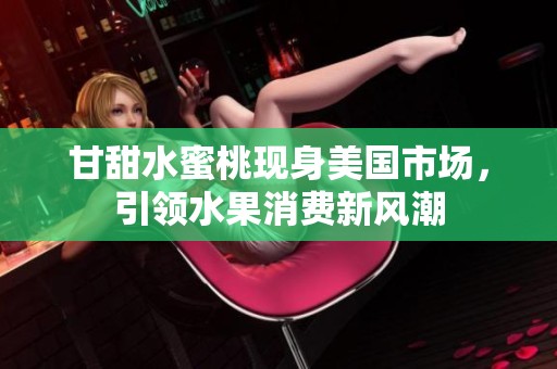 甘甜水蜜桃现身美国市场，引领水果消费新风潮