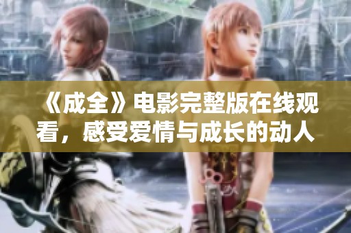 《成全》电影完整版在线观看，感受爱情与成长的动人故事