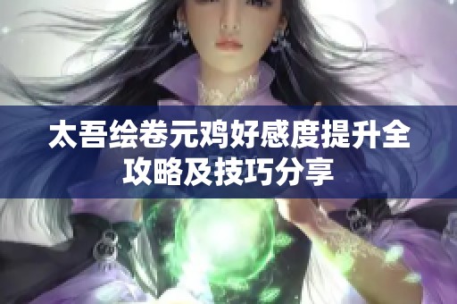 太吾绘卷元鸡好感度提升全攻略及技巧分享 太吾绘卷元鸡好感度提升全攻略及技巧分享