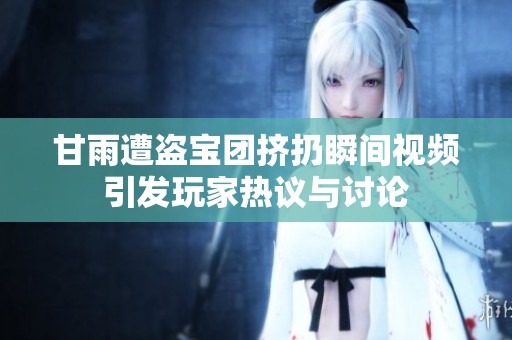 甘雨遭盗宝团挤扔瞬间视频引发玩家热议与讨论