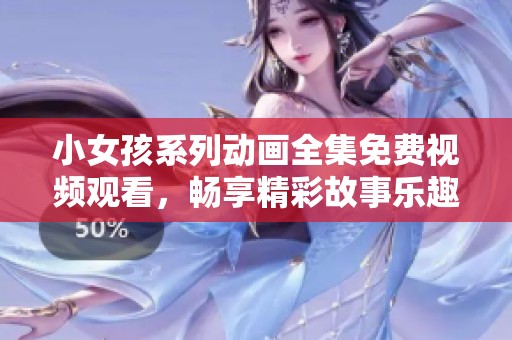 小女孩系列动画全集免费视频观看，畅享精彩故事乐趣