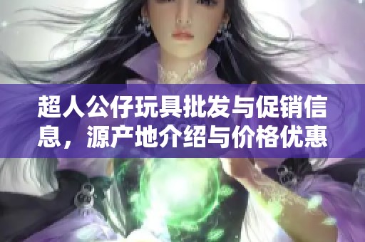 超人公仔玩具批发与促销信息，源产地介绍与价格优惠分析